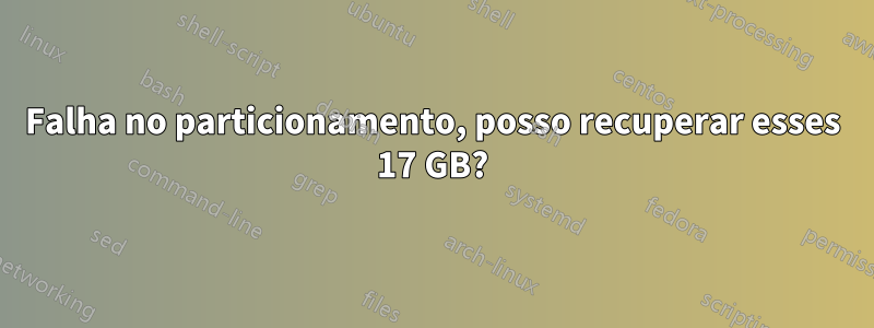 Falha no particionamento, posso recuperar esses 17 GB?