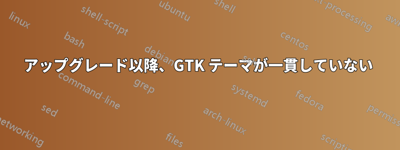 アップグレード以降、GTK テーマが一貫していない