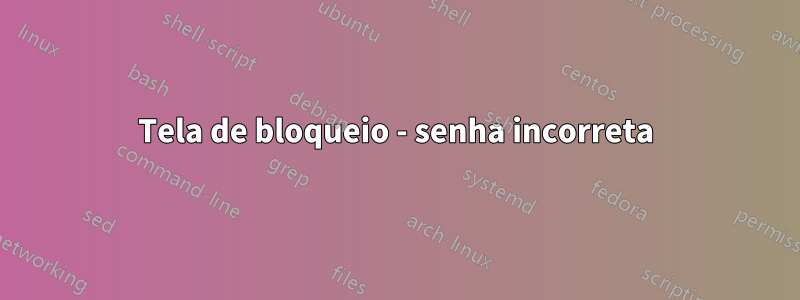Tela de bloqueio - senha incorreta