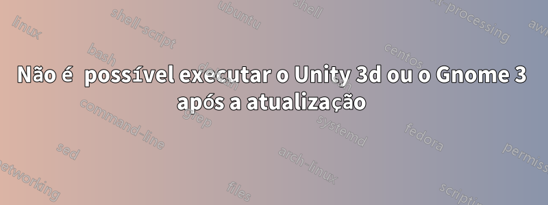 Não é possível executar o Unity 3d ou o Gnome 3 após a atualização