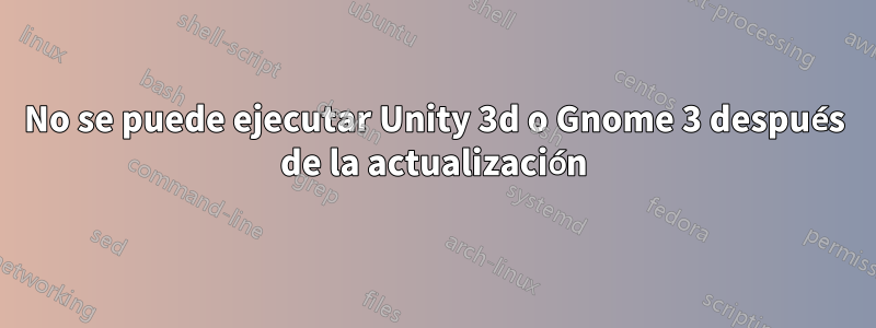 No se puede ejecutar Unity 3d o Gnome 3 después de la actualización