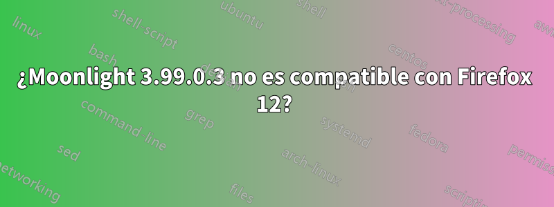 ¿Moonlight 3.99.0.3 no es compatible con Firefox 12?