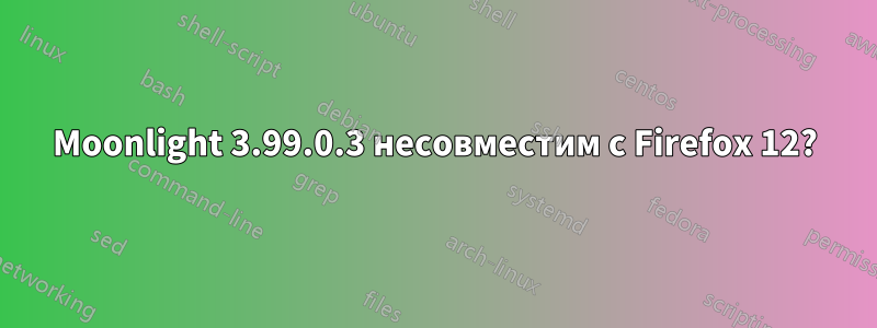 Moonlight 3.99.0.3 несовместим с Firefox 12?