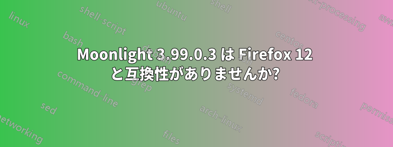 Moonlight 3.99.0.3 は Firefox 12 と互換性がありませんか?