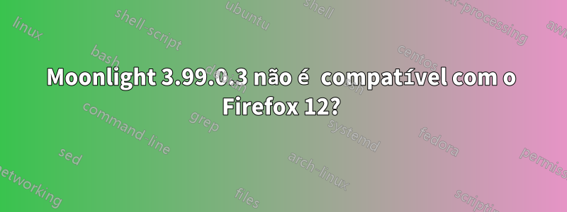 Moonlight 3.99.0.3 não é compatível com o Firefox 12?