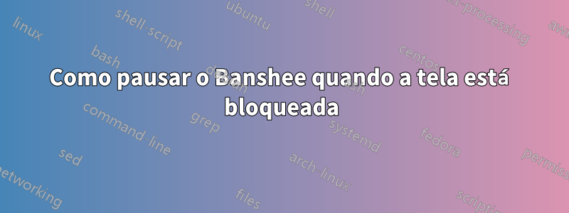 Como pausar o Banshee quando a tela está bloqueada
