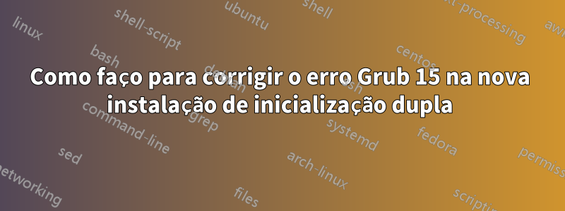 Como faço para corrigir o erro Grub 15 na nova instalação de inicialização dupla