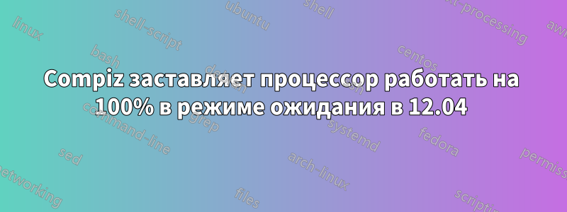 Compiz заставляет процессор работать на 100% в режиме ожидания в 12.04