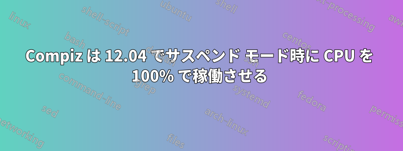 Compiz は 12.04 でサスペンド モード時に CPU を 100% で稼働させる