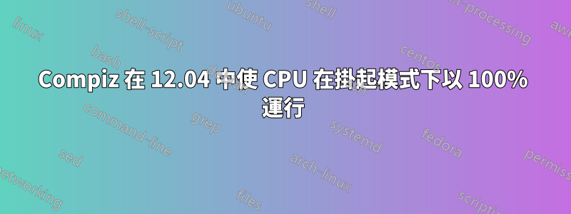 Compiz 在 12.04 中使 CPU 在掛起模式下以 100% 運行