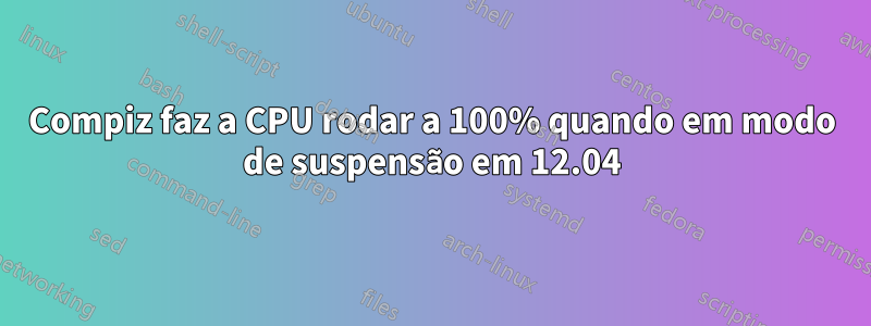 Compiz faz a CPU rodar a 100% quando em modo de suspensão em 12.04