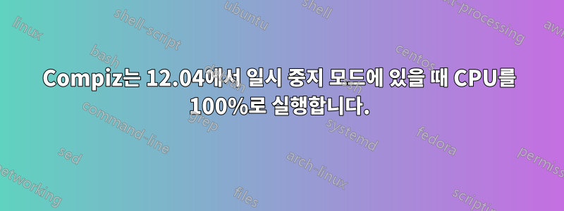 Compiz는 12.04에서 일시 중지 모드에 있을 때 CPU를 100%로 실행합니다.