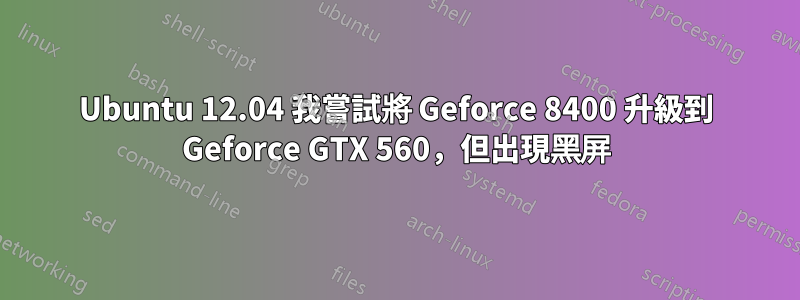 Ubuntu 12.04 我嘗試將 Geforce 8400 升級到 Geforce GTX 560，但出現黑屏