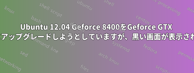 Ubuntu 12.04 Geforce 8400をGeforce GTX 560にアップグレードしようとしていますが、黒い画面が表示されます