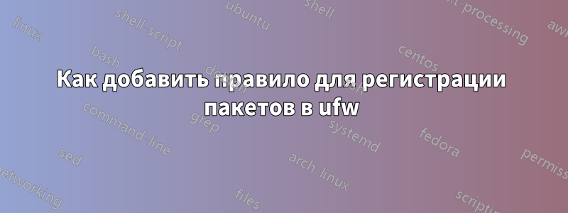 Как добавить правило для регистрации пакетов в ufw
