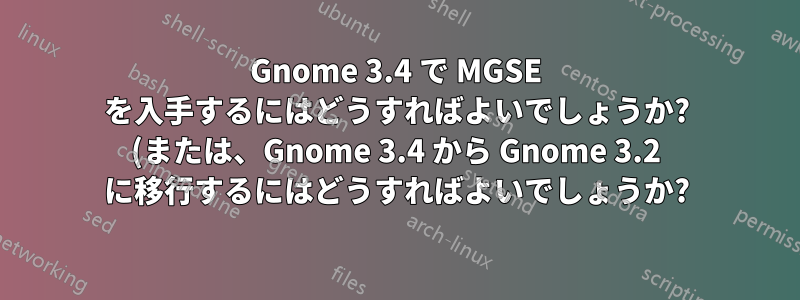 Gnome 3.4 で MGSE を入手するにはどうすればよいでしょうか? (または、Gnome 3.4 から Gnome 3.2 に移行するにはどうすればよいでしょうか?)