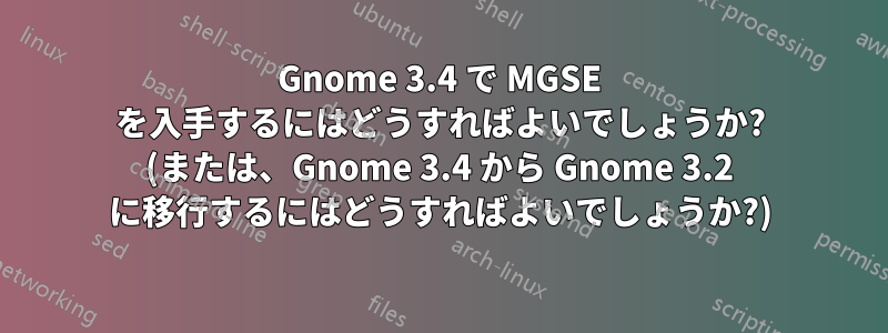 Gnome 3.4 で MGSE を入手するにはどうすればよいでしょうか? (または、Gnome 3.4 から Gnome 3.2 に移行するにはどうすればよいでしょうか?)