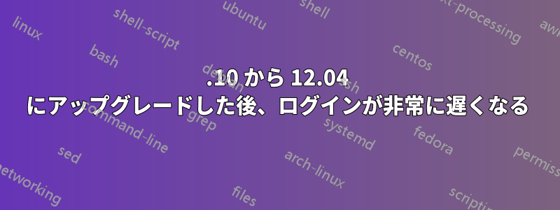 11.10 から 12.04 にアップグレードした後、ログインが非常に遅くなる