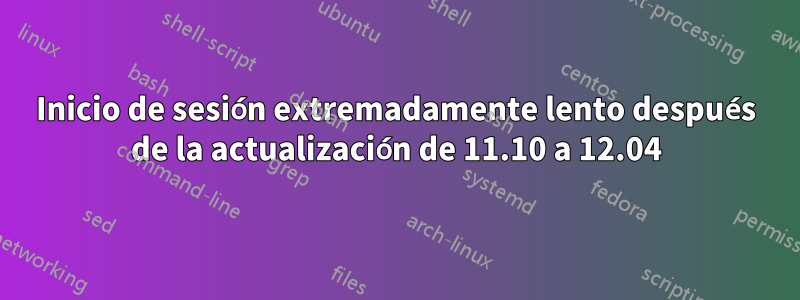 Inicio de sesión extremadamente lento después de la actualización de 11.10 a 12.04
