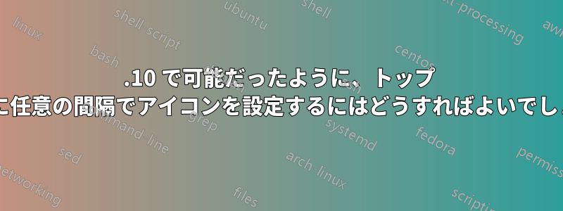 10.10 で可能だったように、トップ パネルに任意の間隔でアイコンを設定するにはどうすればよいでしょうか?