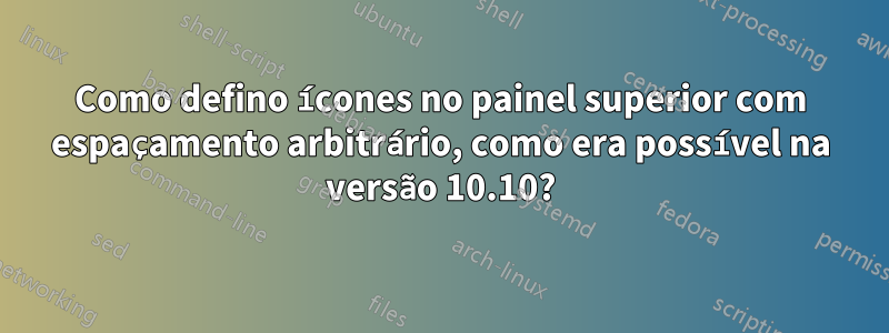 Como defino ícones no painel superior com espaçamento arbitrário, como era possível na versão 10.10?