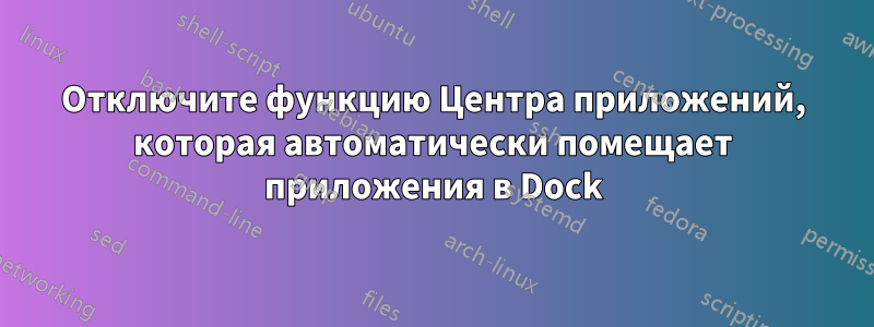 Отключите функцию Центра приложений, которая автоматически помещает приложения в Dock