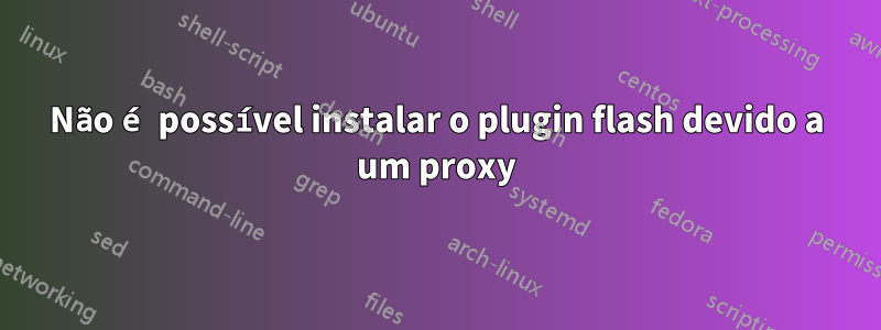 Não é possível instalar o plugin flash devido a um proxy