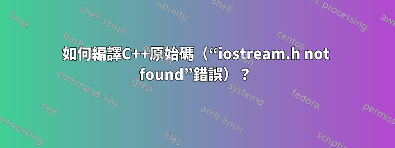 如何編譯C++原始碼（“iostream.h not found”錯誤）？