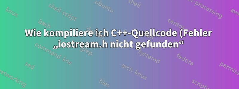 Wie kompiliere ich C++-Quellcode (Fehler „iostream.h nicht gefunden“)?