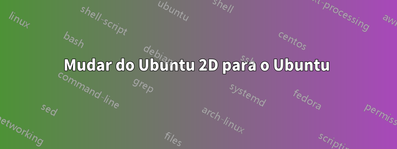 Mudar do Ubuntu 2D para o Ubuntu