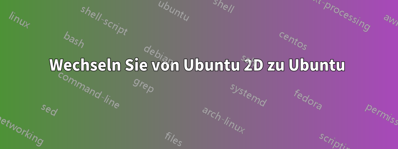 Wechseln Sie von Ubuntu 2D zu Ubuntu