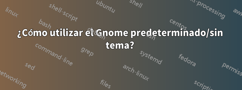 ¿Cómo utilizar el Gnome predeterminado/sin tema?
