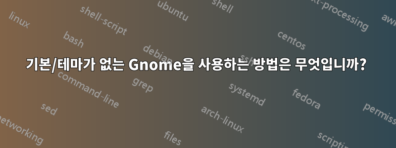 기본/테마가 없는 Gnome을 사용하는 방법은 무엇입니까?