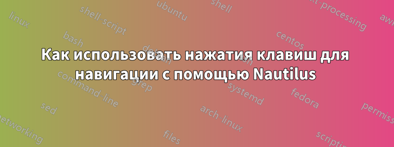 Как использовать нажатия клавиш для навигации с помощью Nautilus