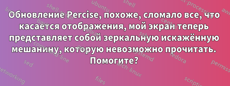 Обновление Percise, похоже, сломало все, что касается отображения, мой экран теперь представляет собой зеркальную искажённую мешанину, которую невозможно прочитать. Помогите?