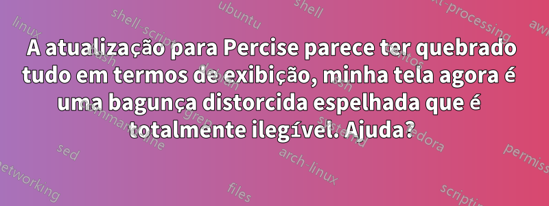 A atualização para Percise parece ter quebrado tudo em termos de exibição, minha tela agora é uma bagunça distorcida espelhada que é totalmente ilegível. Ajuda?