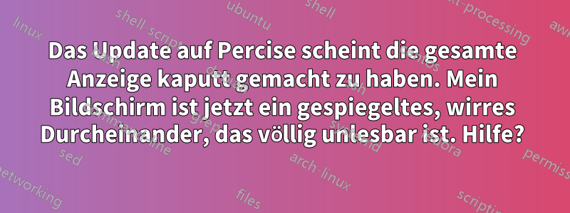 Das Update auf Percise scheint die gesamte Anzeige kaputt gemacht zu haben. Mein Bildschirm ist jetzt ein gespiegeltes, wirres Durcheinander, das völlig unlesbar ist. Hilfe?