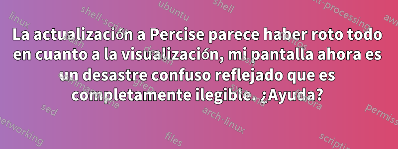 La actualización a Percise parece haber roto todo en cuanto a la visualización, mi pantalla ahora es un desastre confuso reflejado que es completamente ilegible. ¿Ayuda?