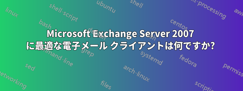 Microsoft Exchange Server 2007 に最適な電子メール クライアントは何ですか?