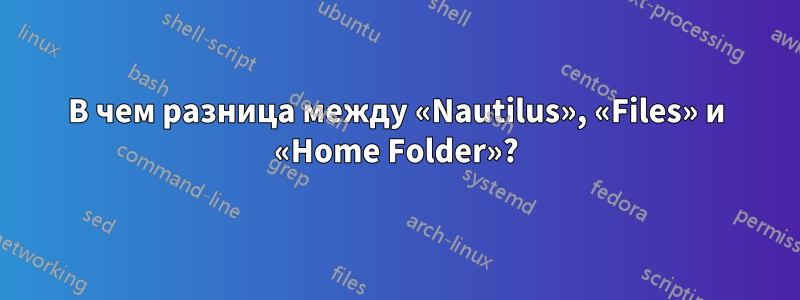 В чем разница между «Nautilus», «Files» и «Home Folder»?