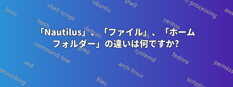 「Nautilus」、「ファイル」、「ホーム フォルダー」の違いは何ですか?