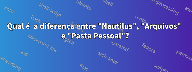 Qual é a diferença entre "Nautilus", "Arquivos" e "Pasta Pessoal"?