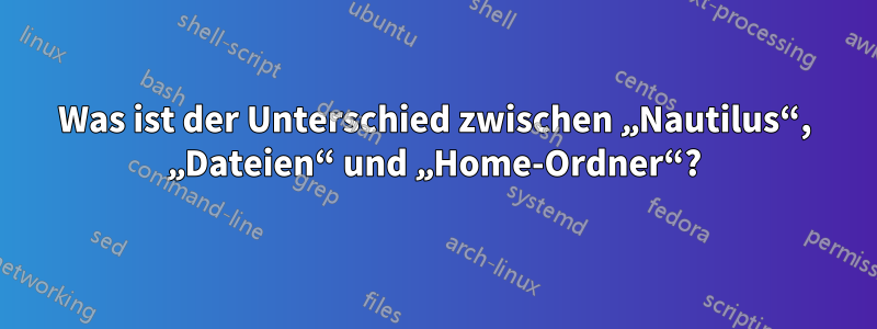 Was ist der Unterschied zwischen „Nautilus“, „Dateien“ und „Home-Ordner“?