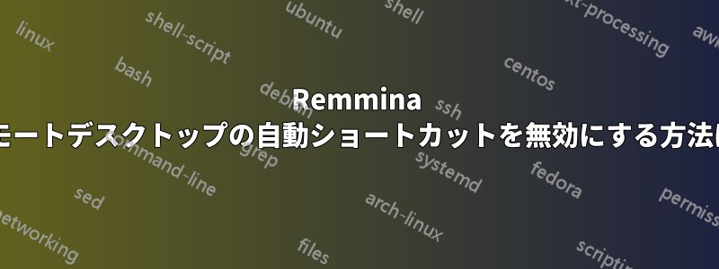Remmina リモートデスクトップの自動ショートカットを無効にする方法は?