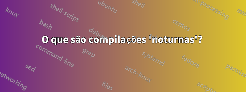 O que são compilações 'noturnas'?