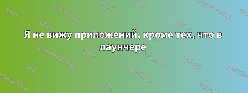Я не вижу приложений, кроме тех, что в лаунчере