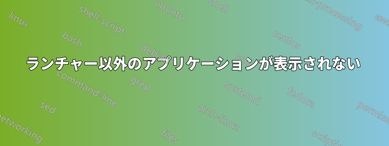 ランチャー以外のアプリケーションが表示されない