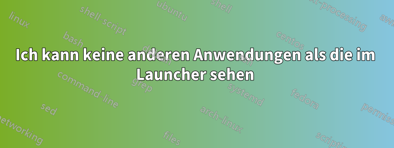 Ich kann keine anderen Anwendungen als die im Launcher sehen