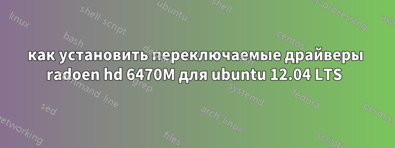 как установить переключаемые драйверы radoen hd 6470M для ubuntu 12.04 LTS 