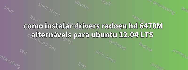 como instalar drivers radoen hd 6470M alternáveis ​​para ubuntu 12.04 LTS 